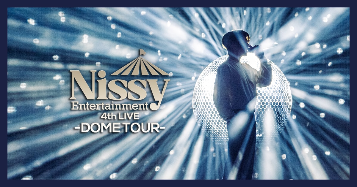 Nissy Entertainment 4th LIVE ～DOME TOUR～ | WEB版「Nissy 